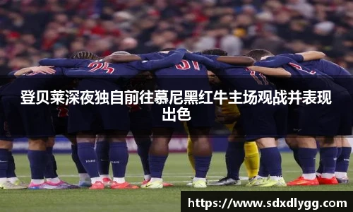登贝莱深夜独自前往慕尼黑红牛主场观战并表现出色