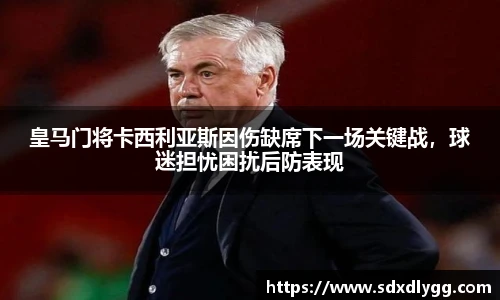 皇马门将卡西利亚斯因伤缺席下一场关键战，球迷担忧困扰后防表现