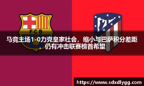 马竞主场1-0力克皇家社会，缩小与巴萨积分差距，仍有冲击联赛榜首希望