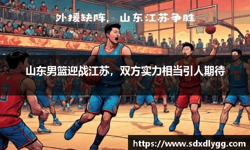 山东男篮迎战江苏，双方实力相当引人期待