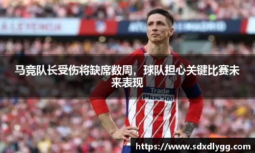 马竞队长受伤将缺席数周，球队担心关键比赛未来表现