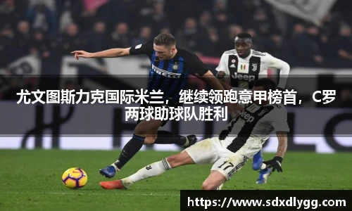 尤文图斯力克国际米兰，继续领跑意甲榜首，C罗两球助球队胜利