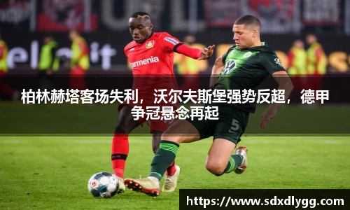 柏林赫塔客场失利，沃尔夫斯堡强势反超，德甲争冠悬念再起