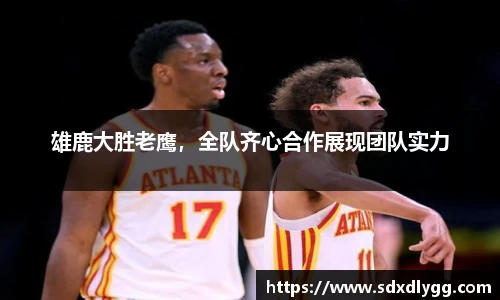 雄鹿大胜老鹰，全队齐心合作展现团队实力
