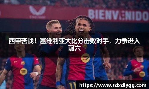 西甲苦战！塞维利亚大比分击败对手，力争进入前六