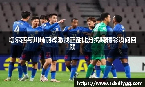 切尔西与川崎前锋激战正酣比分揭晓精彩瞬间回顾
