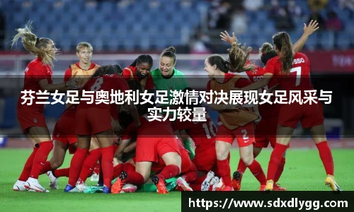 芬兰女足与奥地利女足激情对决展现女足风采与实力较量