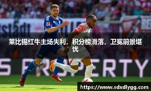 莱比锡红牛主场失利，积分榜滑落，卫冕前景堪忧