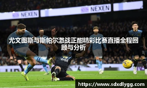 尤文图斯与斯帕尔激战正酣精彩比赛直播全程回顾与分析