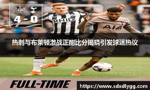 热刺与布莱顿激战正酣比分揭晓引发球迷热议