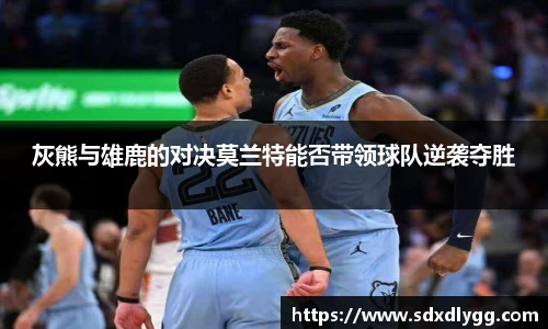 灰熊与雄鹿的对决莫兰特能否带领球队逆袭夺胜