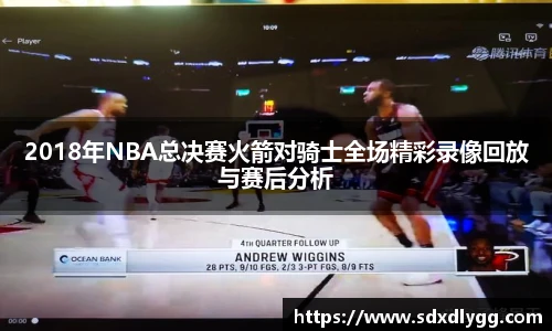 2018年NBA总决赛火箭对骑士全场精彩录像回放与赛后分析