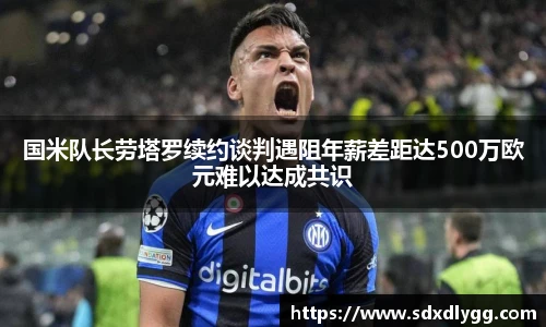 国米队长劳塔罗续约谈判遇阻年薪差距达500万欧元难以达成共识