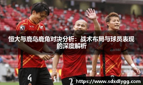 恒大与鹿岛鹿角对决分析：战术布局与球员表现的深度解析