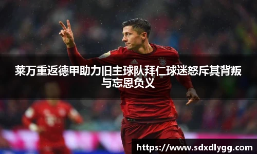 莱万重返德甲助力旧主球队拜仁球迷怒斥其背叛与忘恩负义