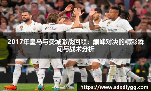 2017年皇马与曼城激战回顾：巅峰对决的精彩瞬间与战术分析