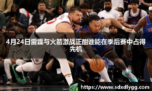 4月24日雷霆与火箭激战正酣谁能在季后赛中占得先机