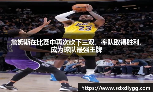 詹姆斯在比赛中再次砍下三双，率队取得胜利，成为球队最强王牌