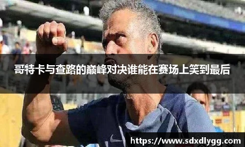 哥特卡与查路的巅峰对决谁能在赛场上笑到最后