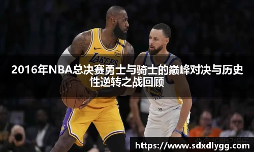 2016年NBA总决赛勇士与骑士的巅峰对决与历史性逆转之战回顾