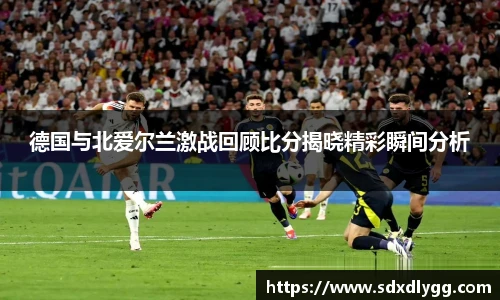 德国与北爱尔兰激战回顾比分揭晓精彩瞬间分析