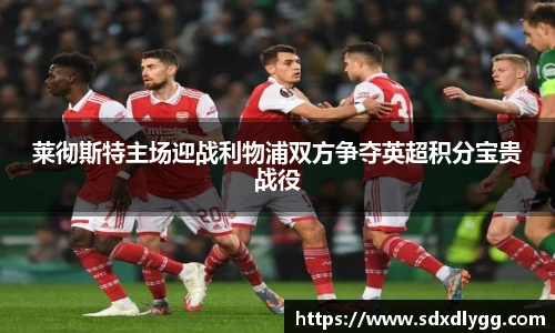 莱彻斯特主场迎战利物浦双方争夺英超积分宝贵战役